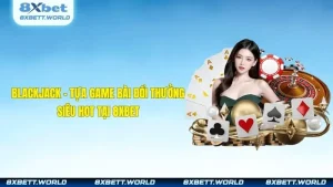 Blackjack - Tựa Game Bài Đổi Thưởng Siêu Hot Tại 8XBET